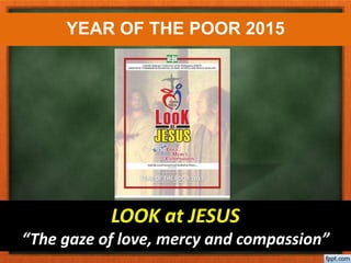YEAR OF THE POOR 2015
LOOK at JESUS
“The gaze of love, mercy and compassion”
 