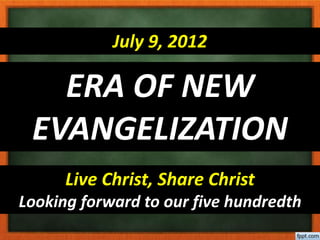 July 9, 2012
ERA OF NEW
EVANGELIZATION
Live Christ, Share Christ
Looking forward to our five hundredth
 