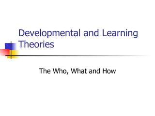 Developmental and Learning Theories The Who, What and How 