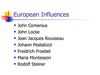 European Influences John Comenius John Locke Jean Jacques Rousseau Johann Pestalozzi Freidrich Froebel Maria Montessori Rodolf Steiner 