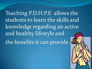 Teaching P.D.H.P.E allows the
students to learn the skills and
knowledge regarding an active
and healthy lifestyle and
the benefits it can provide.
 