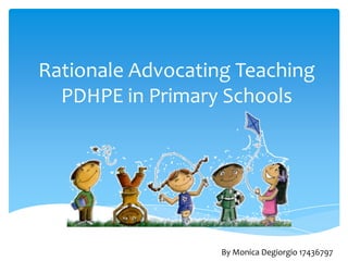 Rationale Advocating Teaching
PDHPE in Primary Schools
By Monica Degiorgio 17436797
 