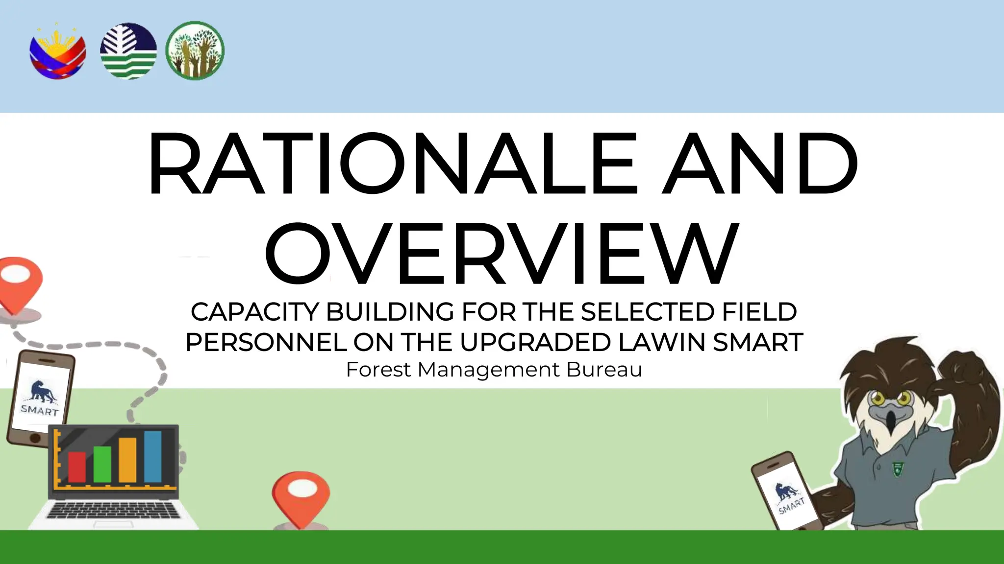 RATIONALE AND
OVERVIEW
CAPACITY BUILDING FOR THE SELECTED FIELD
PERSONNEL ON THE UPGRADED LAWIN SMART
Forest Management Bureau
 