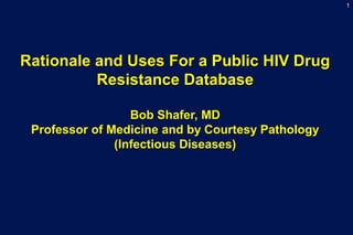1
Rationale and Uses For a Public HIV DrugRationale and Uses For a Public HIV Drug
Resistance DatabaseResistance Database
Bob Shafer, MDBob Shafer, MD
Professor of Medicine and by Courtesy PathologyProfessor of Medicine and by Courtesy Pathology
(Infectious Diseases)(Infectious Diseases)
 