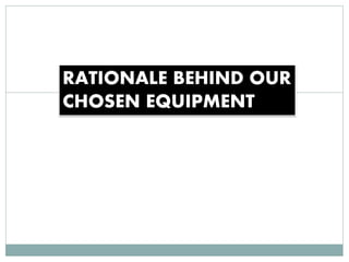 Rationale Behind 
RATIONALE BEHIND OUR 
CHOSEN EQUIPMENT 
Our Chosen 
Equipment 
 