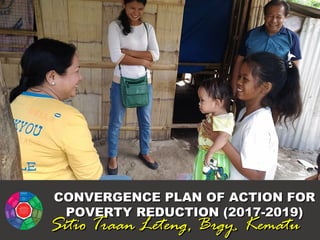 CONVERGENCE PLAN OF ACTION FORCONVERGENCE PLAN OF ACTION FOR
POVERTY REDUCTION (2017-2019)POVERTY REDUCTION (2017-2019)
Sitio Traan Leteng, Brgy. KematuSitio Traan Leteng, Brgy. Kematu
 