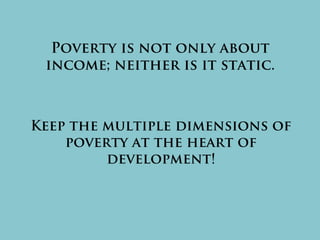 Poverty is not only about
income; neither is it static.
Keep the multiple dimensions of
poverty at the heart of
development!
 