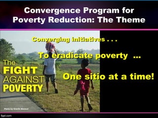 Convergence Program for
Poverty Reduction: The Theme
Converging initiatives . . .Converging initiatives . . .
To eradicate poverty …To eradicate poverty …
One sitio at a time!One sitio at a time!
 