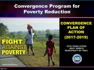 Convergence Program for
Poverty Reduction
CONVERGENCECONVERGENCE
PLAN OFPLAN OF
ACTIONACTION
(2017-2019)(2017-2019)
SITIO TRAAN LETENG
BRGY. KEMATU
MUNICIPALITY OF T’BOLI
 