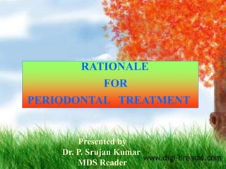 RATIONALE
FOR
PERIODONTAL TREATMENT
Presented by
Dr. P. Srujan Kumar
MDS Reader
 