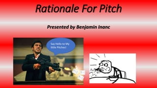Rationale For Pitch
Presented by Benjamin Inanc
Say Hello to My
little Pitches!
 