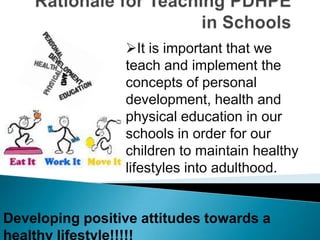 It is important that we
                 teach and implement the
                 concepts of personal
                 development, health and
                 physical education in our
                 schools in order for our
                 children to maintain healthy
                 lifestyles into adulthood.


Developing positive attitudes towards a
 