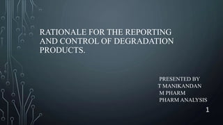 RATIONALE FOR THE REPORTING
AND CONTROL OF DEGRADATION
PRODUCTS.
PRESENTED BY
T MANIKANDAN
M PHARM
PHARM ANALYSIS
1
 