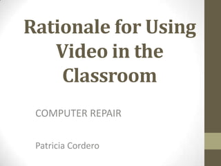 Rationale for Using
Video in the
Classroom
COMPUTER REPAIR
Patricia Cordero
 