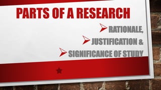 PARTS OF A RESEARCH
RATIONALE,
JUSTIFICATION &
SIGNIFICANCE OF STUDY
 