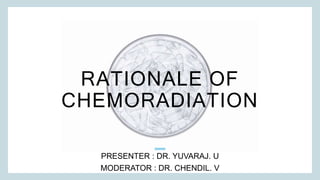 RATIONALE OF
CHEMORADIATION
PRESENTER : DR. YUVARAJ. U
MODERATOR : DR. CHENDIL. V
 