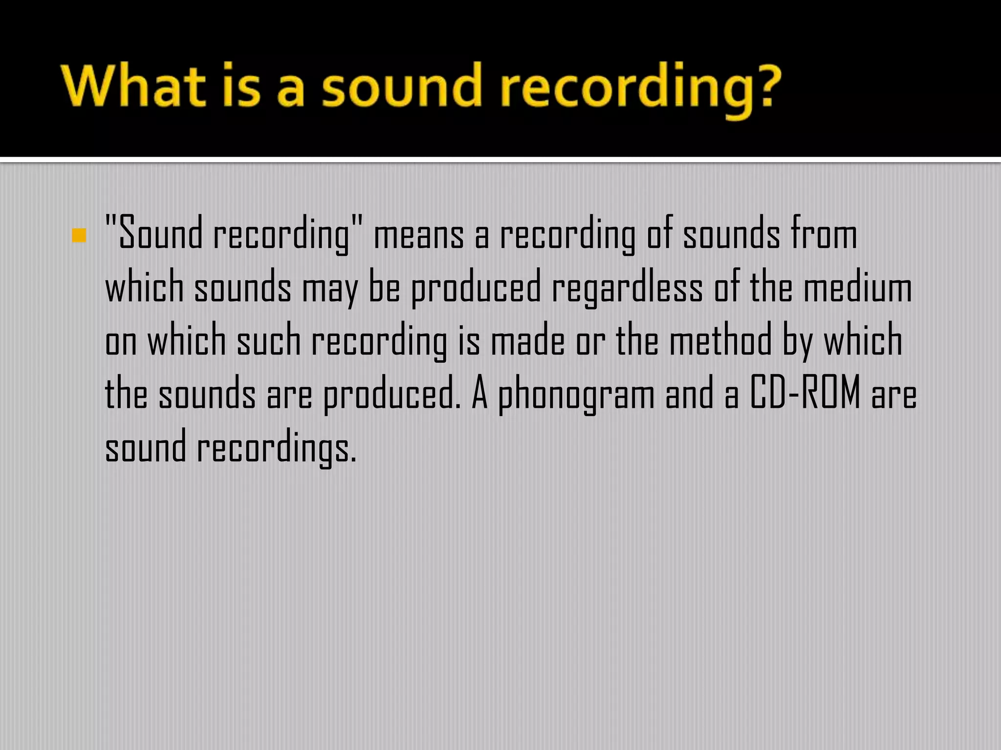  "Sound recording" means a recording of sounds from
which sounds may be produced regardless of the medium
on which such recording is made or the method by which
the sounds are produced. A phonogram and a CD-ROM are
sound recordings.
 
