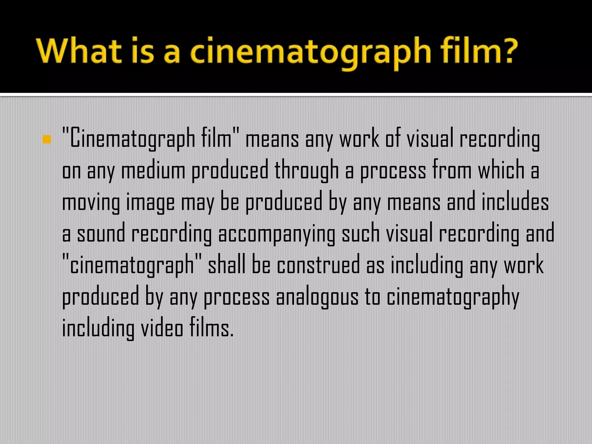  "Cinematograph film" means any work of visual recording
on any medium produced through a process from which a
moving image may be produced by any means and includes
a sound recording accompanying such visual recording and
"cinematograph" shall be construed as including any work
produced by any process analogous to cinematography
including video films.
 