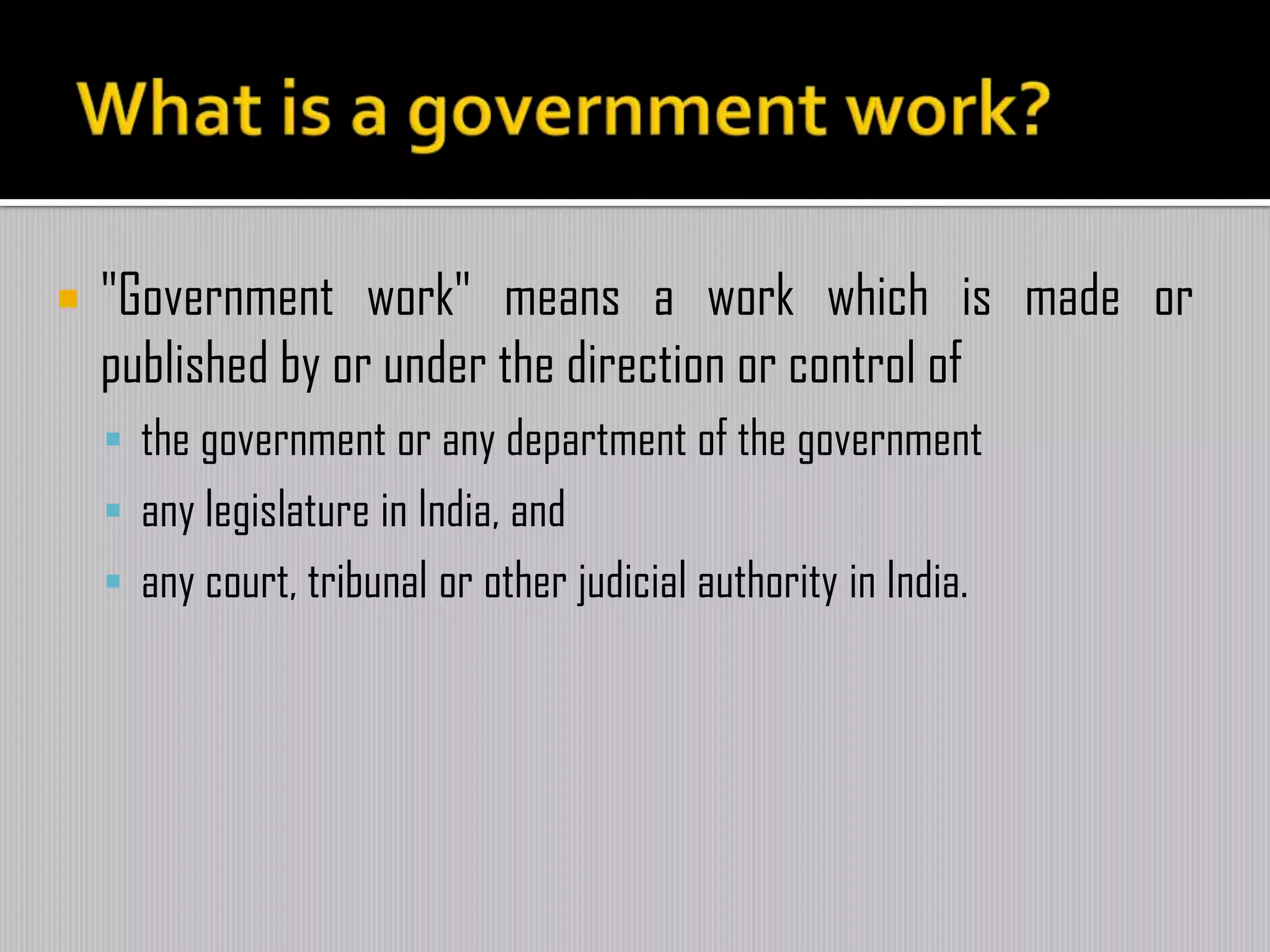  "Government work" means a work which is made or
published by or under the direction or control of
 the government or any department of the government
 any legislature in India, and
 any court, tribunal or other judicial authority in India.
 