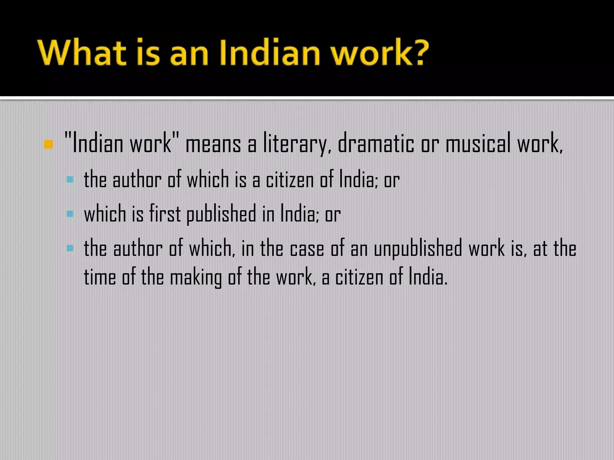  "Indian work" means a literary, dramatic or musical work,
 the author of which is a citizen of India; or
 which is first published in India; or
 the author of which, in the case of an unpublished work is, at the
time of the making of the work, a citizen of India.
 