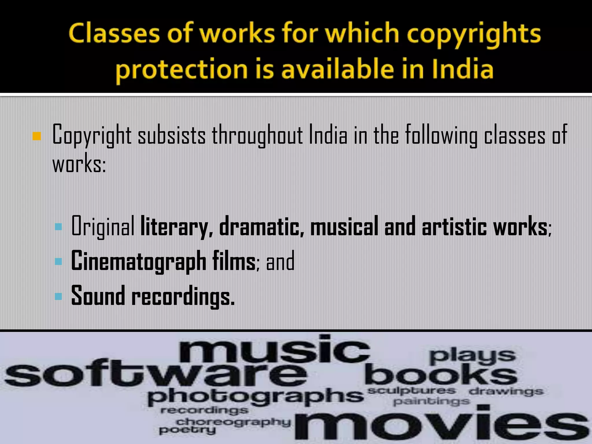  Copyright subsists throughout India in the following classes of
works:
 Original literary, dramatic, musical and artistic works;
 Cinematograph films; and
 Sound recordings.
 