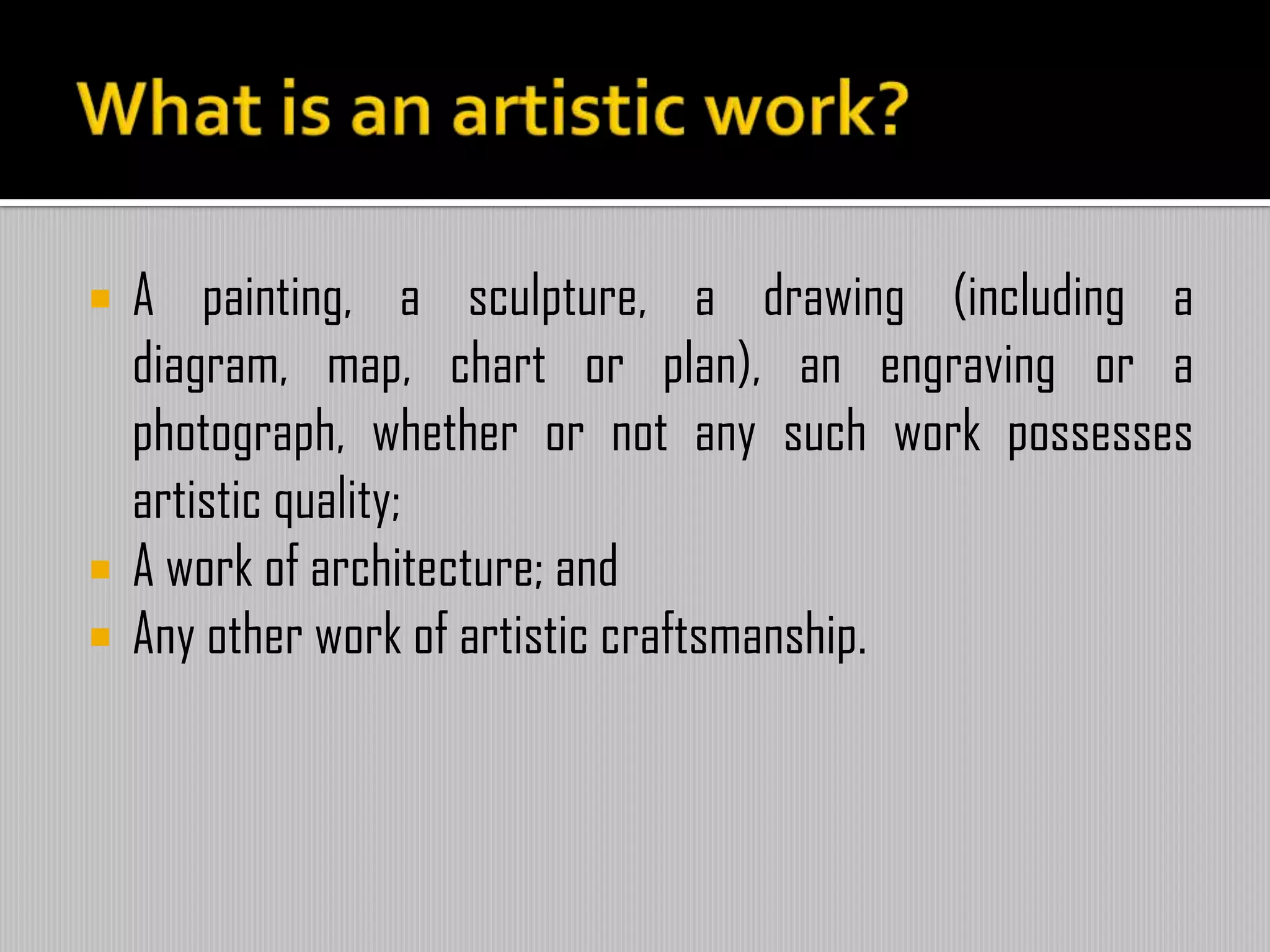  A painting, a sculpture, a drawing (including a
diagram, map, chart or plan), an engraving or a
photograph, whether or not any such work possesses
artistic quality;
 A work of architecture; and
 Any other work of artistic craftsmanship.
 