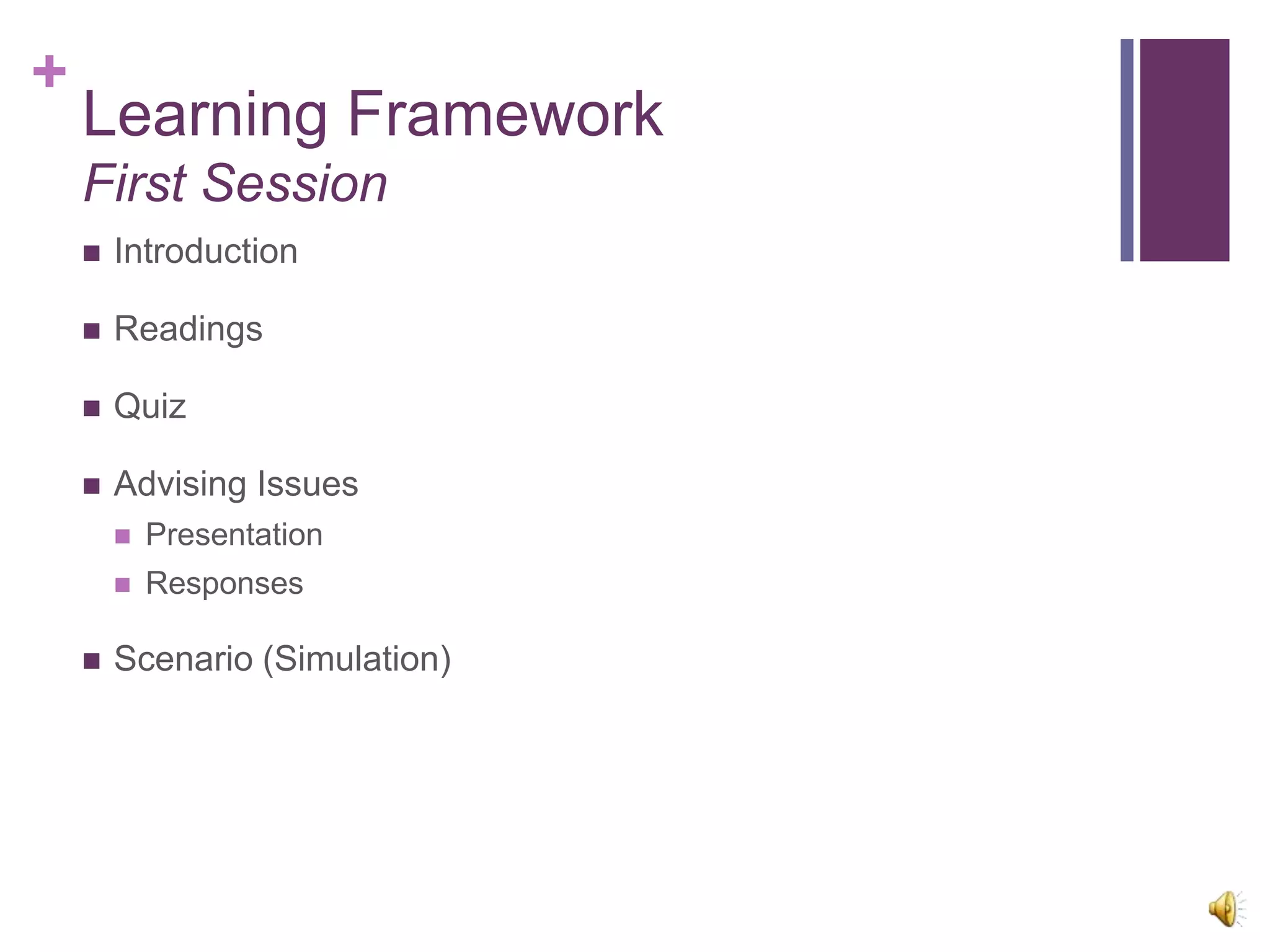 +
    Learning Framework
    First Session
       Introduction

       Readings

       Quiz

       Advising Issues
           Presentation
           Responses

       Scenario (Simulation)
 