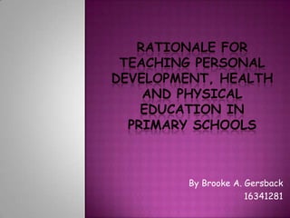 Rationale for teaching personal Development, health and physical Education In primary schools By Brooke A. Gersback 16341281 