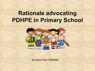 Rationale advocating
PDHPE in Primary School
By Maria Paris 15089494
 