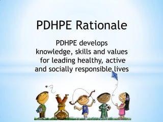 PDHPE Rationale
       PDHPE develops
knowledge, skills and values
 for leading healthy, active
and socially responsible lives
 