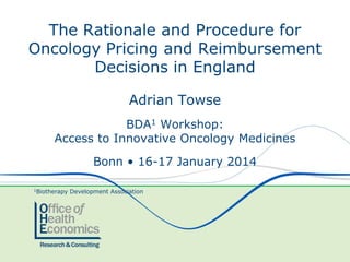 The Rationale and Procedure for
Oncology Pricing and Reimbursement
Decisions in England
Adrian Towse
BDA1 Workshop:
Access to Innovative Oncology Medicines
Bonn • 16-17 January 2014
1Biotherapy

Development Association

 