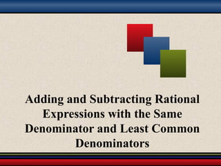 Adding and Subtracting Rational
Expressions with the Same
Denominator and Least Common
Denominators
 