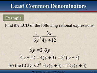 Martin-Gay, Developmental Mathematics 35
Find the LCD of the following rational expressions.
12
4
3
,
6
1

y
x
y
y
y 3
2
6 

)
3
(
2
)
3
(
4
12
4 2




 y
y
y
)
3
(
12
)
3
(
3
2
is
LCD
the
So 2



 y
y
y
y
Least Common Denominators
Example
 
