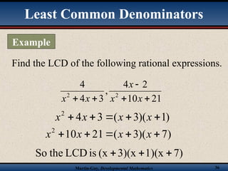 Martin-Gay, Developmental Mathematics 36
Find the LCD of the following rational expressions.
21
10
2
4
,
3
4
4
2
2




 x
x
x
x
x
)
1
)(
3
(
3
4
2




 x
x
x
x
)
7
)(
3
(
21
10
2




 x
x
x
x
7)
1)(x
3)(x
(x
is
LCD
the
So 


Least Common Denominators
Example
 