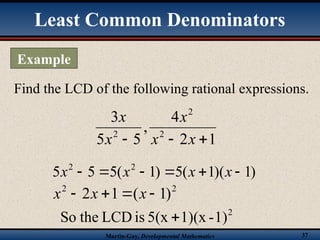 Martin-Gay, Developmental Mathematics 37
Find the LCD of the following rational expressions.
1
2
4
,
5
5
3
2
2
2


 x
x
x
x
x
)
1
)(
1
(
5
)
1
(
5
5
5 2
2





 x
x
x
x
2
2
)
1
(
1
2 


 x
x
x
2
1)
-
1)(x
5(x
is
LCD
the
So 
Least Common Denominators
Example
 