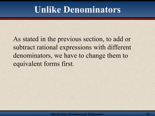 Martin-Gay, Developmental Mathematics 42
As stated in the previous section, to add or
subtract rational expressions with different
denominators, we have to change them to
equivalent forms first.
Unlike Denominators
 