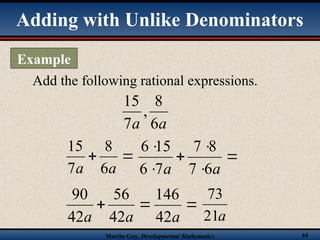 Martin-Gay, Developmental Mathematics 44
Add the following rational expressions.


a
a 6
8
7
15
a
a 6
8
,
7
15






a
a 6
7
8
7
7
6
15
6


a
a 42
56
42
90

a
42
146
a
21
73
Adding with Unlike Denominators
Example
 