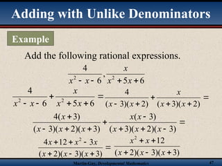 Martin-Gay, Developmental Mathematics 47
Add the following rational expressions.
6
5
,
6
4
2
2



 x
x
x
x
x





 6
5
6
4
2
2
x
x
x
x
x





 )
2
)(
3
(
)
2
)(
3
(
4
x
x
x
x
x










)
3
)(
2
)(
3
(
)
3
(
)
3
)(
2
)(
3
(
)
3
(
4
x
x
x
x
x
x
x
x
x







)
3
)(
3
)(
2
(
3
12
4 2
x
x
x
x
x
x
)
3
)(
3
)(
2
(
12
2





x
x
x
x
x
Adding with Unlike Denominators
Example
 