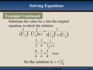 Martin-Gay, Developmental Mathematics 52
       
2
1 1 1 1
3 3 3 3
1 1 1
2 1 3 3
 
 
1
3
1
1
4
3
2
3



4
3
4
3
4
6

 true
Substitute the value for x into the original
equation, to check the solution.
So the solution is 3
1

x
Solving Equations
Example Continued
 