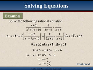 Martin-Gay, Developmental Mathematics 53
Solve the following rational equation.
Solving Equations
Example
Continued.
5
1
6
3
1
10
7
2
2







x
x
x
x
x
     
5
2
3
5
1
6
3
1
10
7
2
5
2
3 2






















 x
x
x
x
x
x
x
x
x
     
2
3
5
2
3 



 x
x
x
6
3
5
6
3 



 x
x
x
6
6
5
3
3 



 x
x
x
7
5 

x
5
7


x
 