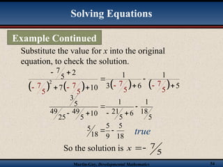 Martin-Gay, Developmental Mathematics 54
Substitute the value for x into the original
equation, to check the solution.
Solving Equations
Example Continued
5
18
1
6
5
21
1
10
5
49
25
49
5
3






true
So the solution is 5
7


x
       
2
7 2 1 1
5
3 6 5
7 10
7 7
7 7
5 5
5 5
 
 
 
   
 
18
5
9
5
18
5 

 