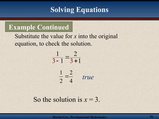 Martin-Gay, Developmental Mathematics 56
Substitute the value for x into the original
equation, to check the solution.
Solving Equations
Example Continued
3 3
1 2
1 1

 
4
2
2
1
 true
So the solution is x = 3.
 