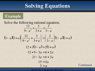Martin-Gay, Developmental Mathematics 57
Solve the following rational equation.
Solving Equations
Example
Continued.
a
a
a 



 3
2
3
3
9
12
2
     
a
a
a
a
a
a
a 



















 3
3
3
2
3
3
9
12
3
3 2
   
a
a 


 3
2
3
3
12
a
a 2
6
3
9
12 



a
a 2
6
3
21 


a
5
15 
a

3
 