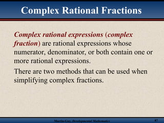 Martin-Gay, Developmental Mathematics 87
Complex Rational Fractions
Complex rational expressions (complex
fraction) are rational expressions whose
numerator, denominator, or both contain one or
more rational expressions.
There are two methods that can be used when
simplifying complex fractions.
 