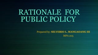 RATIONALE FOR
PUBLIC POLICY
Prepared by: SILVERIO L. MANGAOANG III
MPA 205
 