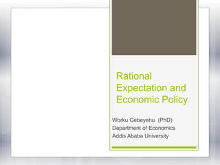 Rational
Expectation and
Economic Policy
Worku Gebeyehu (PhD)
Department of Economics
Addis Ababa University
 