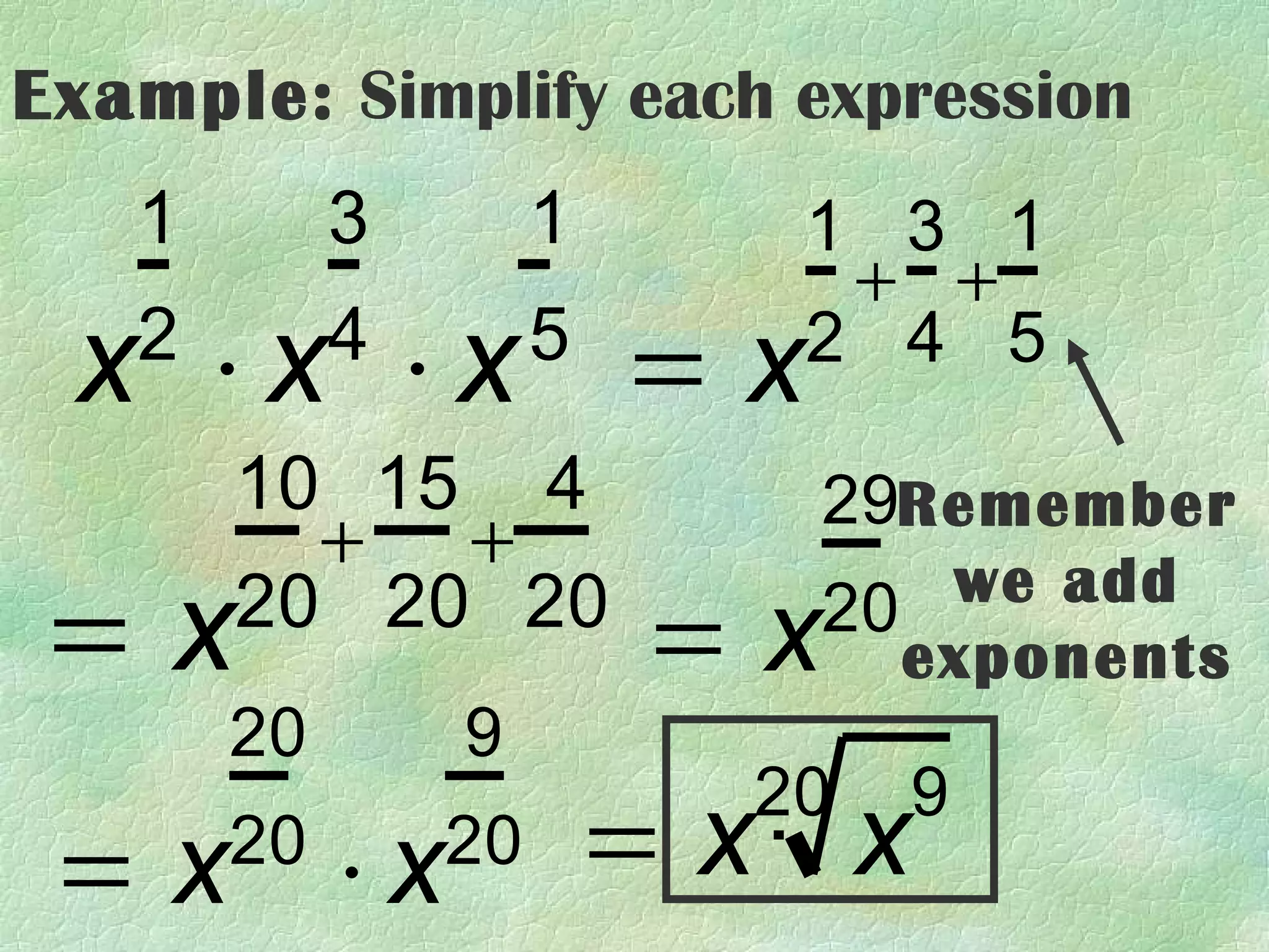 Example: Simplify each expression
   1        3        1      1 3 1
                             + +
 x ⋅x ⋅x = x
   2        4        5      2 4 5

       10 15 4                29Remember
         + +
 =x
                                  we add
       20 20 20
                         =x   20
                                 exponents
       20       9
                           20   9
 = x ⋅x20       20       =x x
 