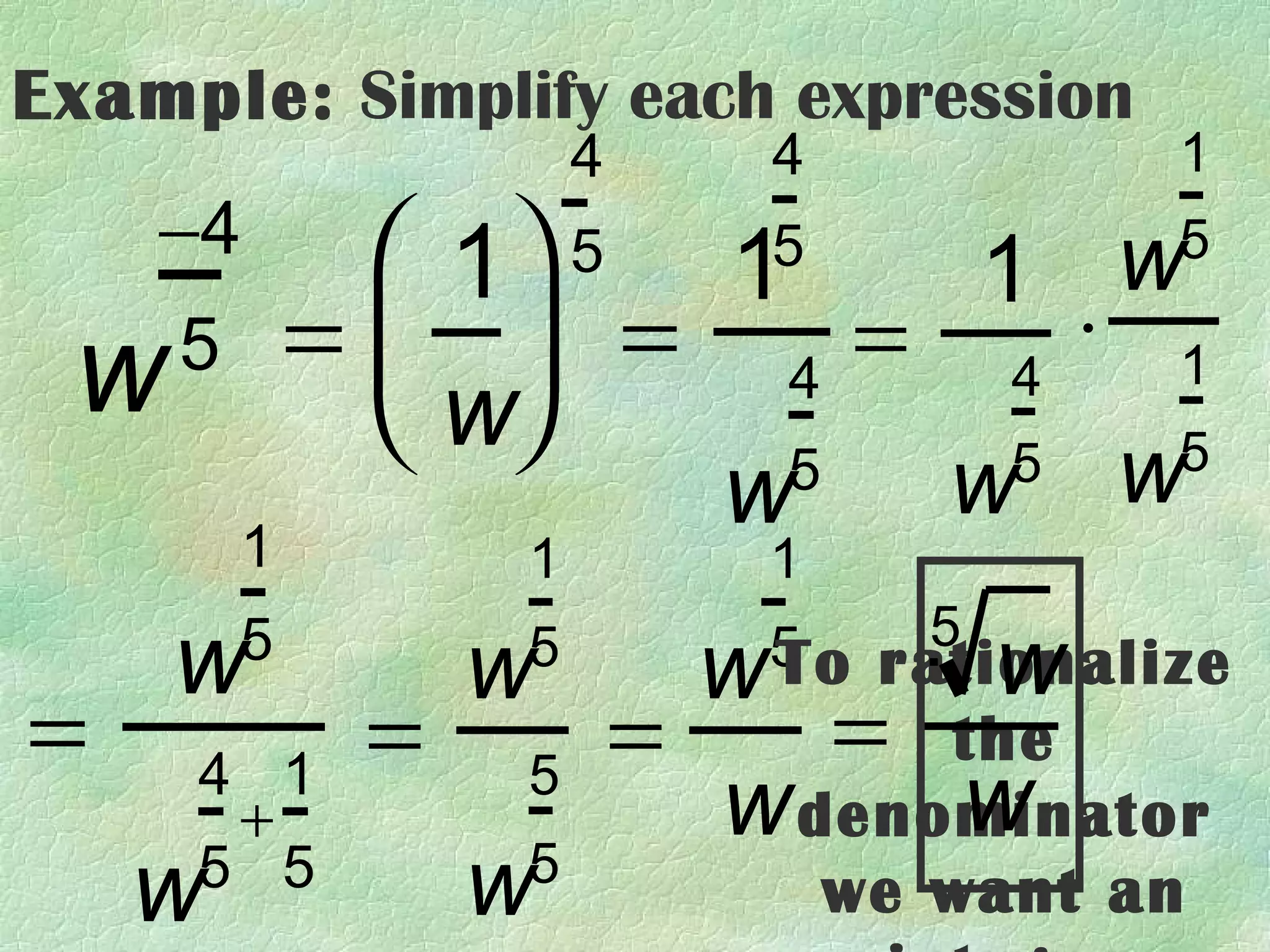 Example: Simplify each expression
                    4       4            1
    −4 1 1    1 w 5       5            5

   5 =  = 4 = 4 ⋅ 1
 w     w       5 w5
           w 5 w
    1           1           1
                               5
    w   5
                w
                5
                          w      w
                            5 rationalize
                            To
=    4 1
            =           =    = the
      +
                5
                                w
                          w denominator
    w5 5        w
                5
                                we want an
 