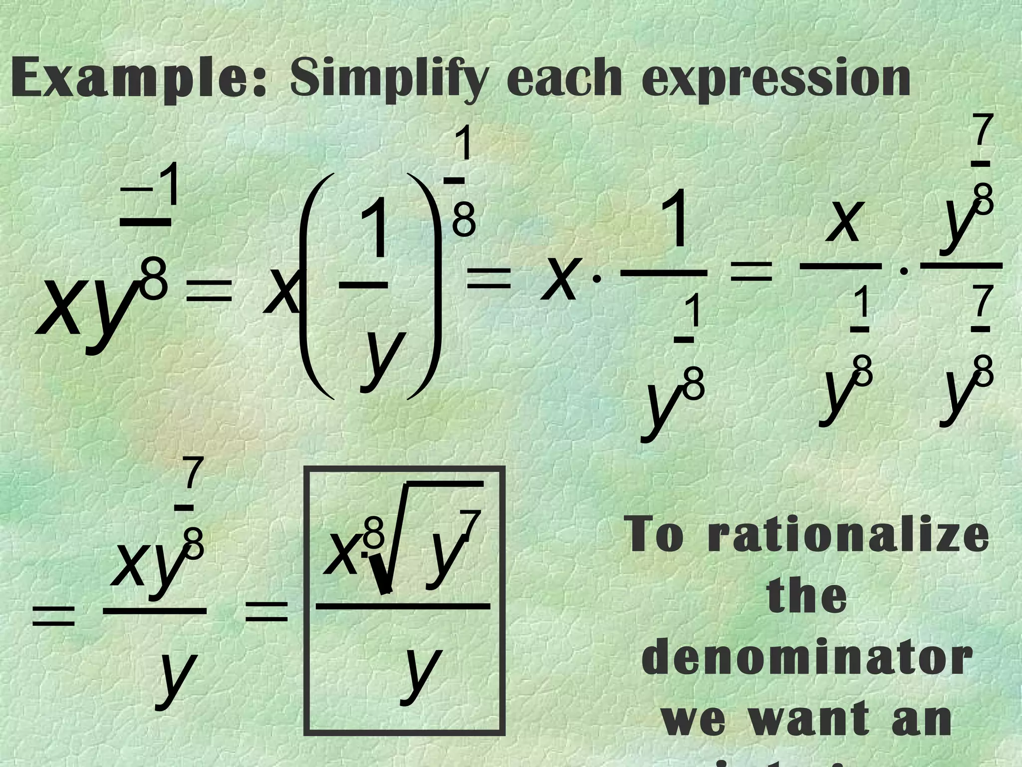 Example: Simplify each expression
                1                   7
    −1
         1 8   1   x y            8
   8 = x  = x⋅ 1 = 1 ⋅ 7
xy       y
                y 8  y y
                      8  8

      7
                7
  xy  8x y  8         To rationalize
=    =                     the
   y     y             denominator
                        we want an
 
