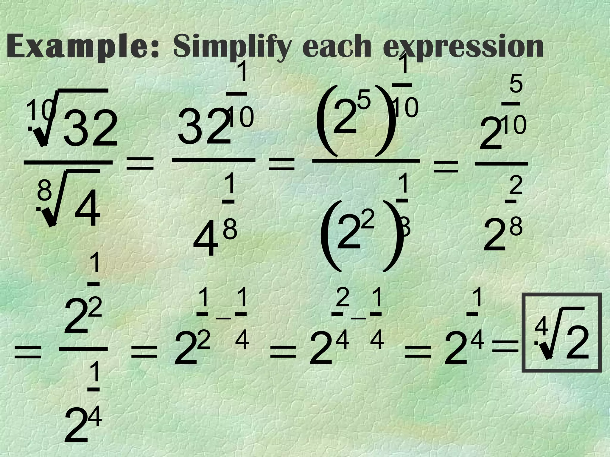 Example: Simplify each expression
                        1
                    1

                          (2 ) = 2
                                           5
 10                           5 10
      32       32  10                      10
           =       1
                        =          1       2

                          (2 ) 2
 8
      4                       2 8
      1
               4   8                       8

               1 1           2 1       1
      2
      2         −             −                 4
=     1
           =2  2 4
                        =2   4 4
                                   =2 = 2
                                       4


      2
      4
 
